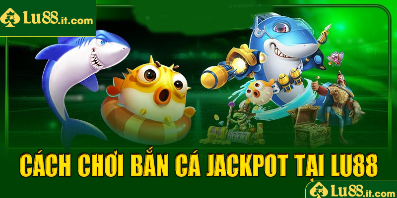 Hướng dẫn cách chơi bắn cá jackpot LU88